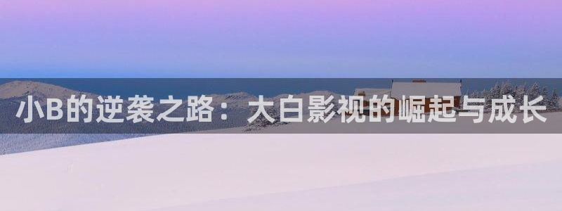 青柠视频在线观看：小B的逆袭之路：大白影视的崛起与成长