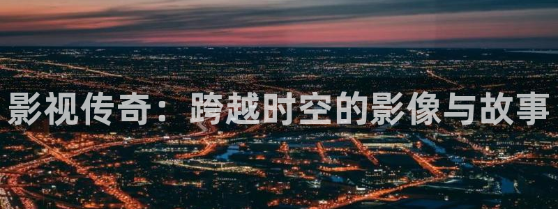 青柠影视在线观看免费高清：影视传奇：跨越时空的影像与故事